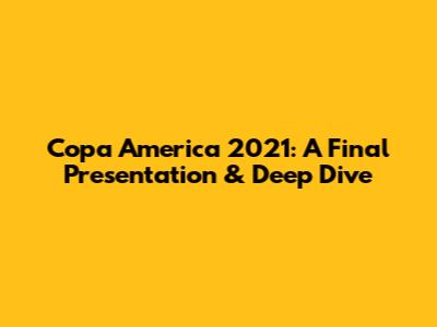 Copa America 2021: A Final Presentation & Deep Dive