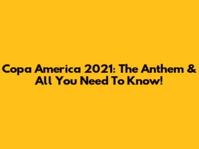 Copa America 2021: The Anthem & All You Need To Know!