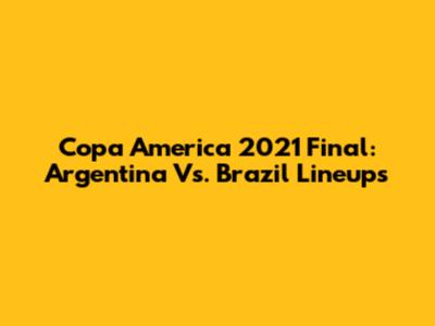 Copa America 2021 Final: Argentina Vs. Brazil Lineups