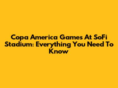 Copa America Games At SoFi Stadium: Everything You Need To Know