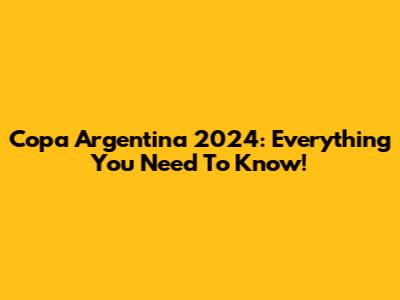 Copa Argentina 2024: Everything You Need To Know!
