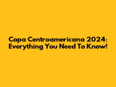 Copa Centroamericana 2024: Everything You Need To Know!