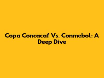Copa Concacaf Vs. Conmebol: A Deep Dive
