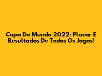 Copa Do Mundo 2022: Placar E Resultados De Todos Os Jogos!