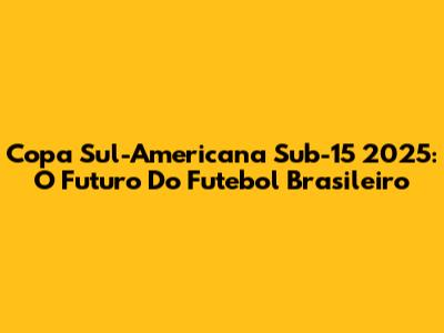 Copa Sul-Americana Sub-15 2025: O Futuro Do Futebol Brasileiro