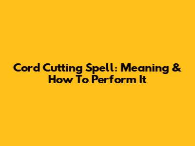 Cord Cutting Spell: Meaning & How To Perform It