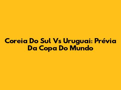 Coreia Do Sul Vs Uruguai: Prévia Da Copa Do Mundo