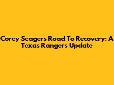 Corey Seager's Road To Recovery: A Texas Rangers Update