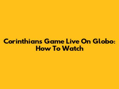 Corinthians Game Live On Globo: How To Watch