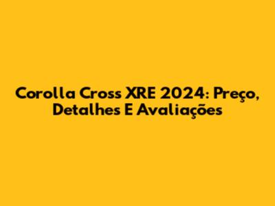 Corolla Cross XRE 2024: Preço, Detalhes E Avaliações