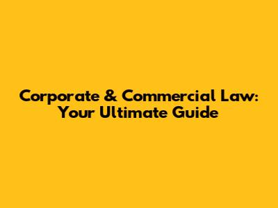 Corporate & Commercial Law: Your Ultimate Guide