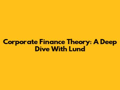 Corporate Finance Theory: A Deep Dive With Lund