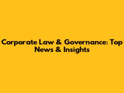 Corporate Law & Governance: Top News & Insights
