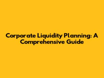 Corporate Liquidity Planning: A Comprehensive Guide