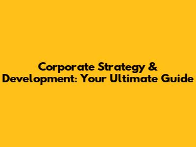 Corporate Strategy & Development: Your Ultimate Guide