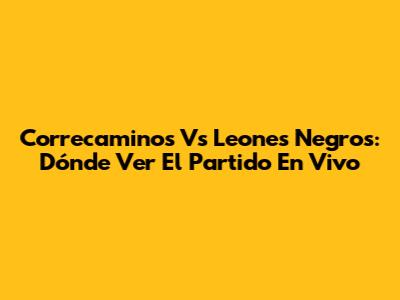 Correcaminos Vs Leones Negros: Dónde Ver El Partido En Vivo