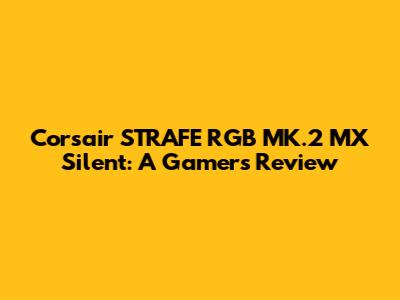 Corsair STRAFE RGB MK.2 MX Silent: A Gamer's Review