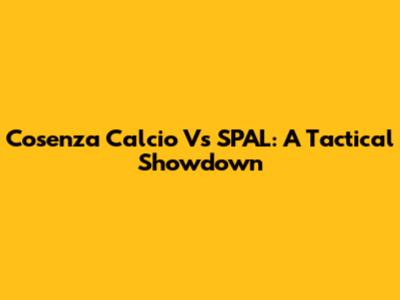 Cosenza Calcio Vs SPAL: A Tactical Showdown