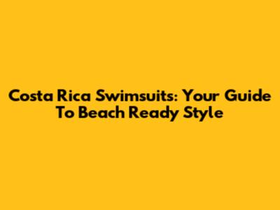 Costa Rica Swimsuits: Your Guide To Beach Ready Style