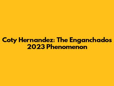 Coty Hernandez: The Enganchados 2023 Phenomenon