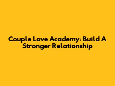 Couple Love Academy: Build A Stronger Relationship