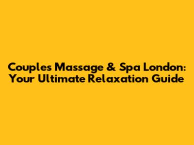Couples Massage & Spa London: Your Ultimate Relaxation Guide