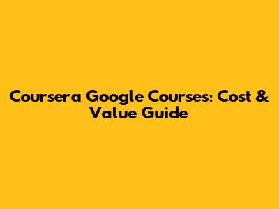 Coursera Google Courses: Cost & Value Guide