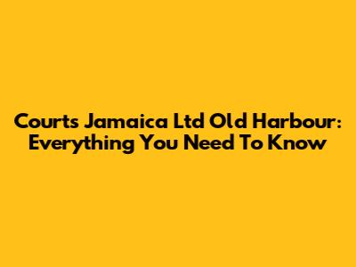 Courts Jamaica Ltd Old Harbour: Everything You Need To Know
