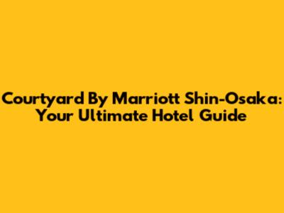 Courtyard By Marriott Shin-Osaka: Your Ultimate Hotel Guide