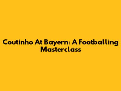 Coutinho At Bayern: A Footballing Masterclass