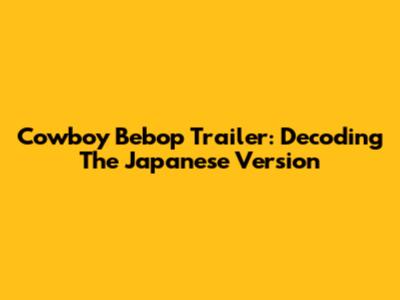 Cowboy Bebop Trailer: Decoding The Japanese Version