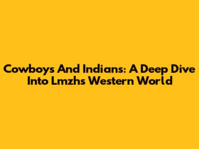 Cowboys And Indians: A Deep Dive Into Lmzh's Western World