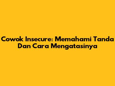 Cowok Insecure: Memahami Tanda Dan Cara Mengatasinya