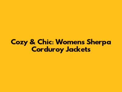 Cozy & Chic: Women's Sherpa Corduroy Jackets