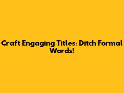 Craft Engaging Titles: Ditch Formal Words!