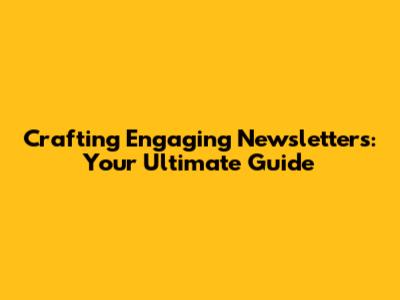 Crafting Engaging Newsletters: Your Ultimate Guide