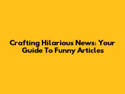 Crafting Hilarious News: Your Guide To Funny Articles