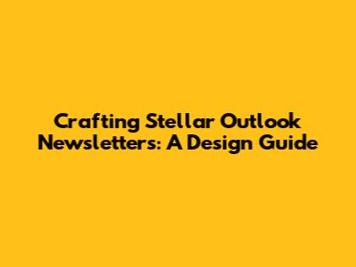 Crafting Stellar Outlook Newsletters: A Design Guide