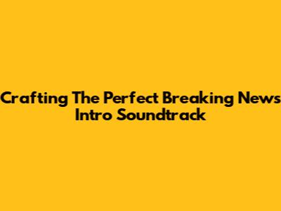 Crafting The Perfect Breaking News Intro Soundtrack
