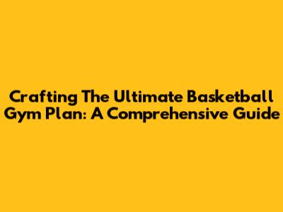 Crafting The Ultimate Basketball Gym Plan: A Comprehensive Guide