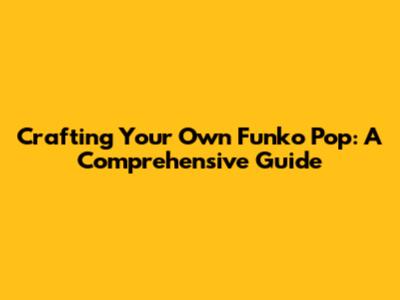 Crafting Your Own Funko Pop: A Comprehensive Guide