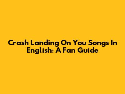 Crash Landing On You Songs In English: A Fan Guide