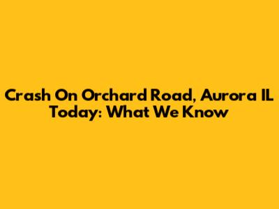 Crash On Orchard Road, Aurora IL Today: What We Know