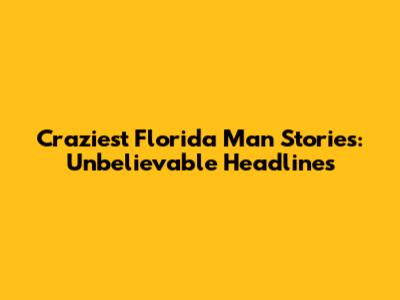 Craziest Florida Man Stories: Unbelievable Headlines