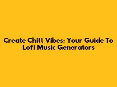 Create Chill Vibes: Your Guide To Lofi Music Generators