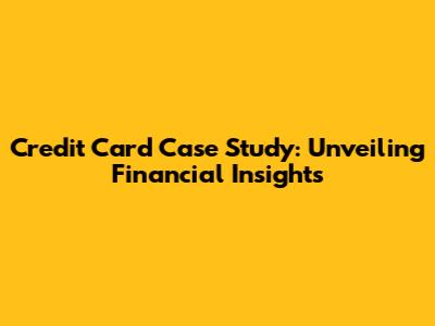 Credit Card Case Study: Unveiling Financial Insights