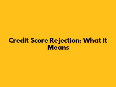 Credit Score Rejection: What It Means