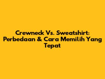 Crewneck Vs. Sweatshirt: Perbedaan & Cara Memilih Yang Tepat