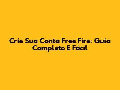 Crie Sua Conta Free Fire: Guia Completo E Fácil