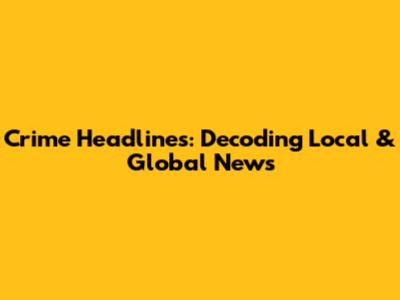 Crime Headlines: Decoding Local & Global News